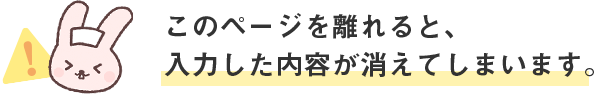 このページを離れると、入力した内容が消えてしまいます。