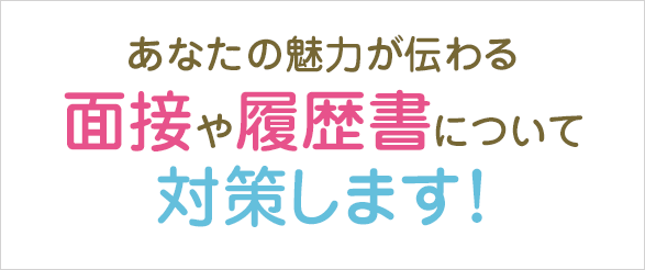 あなたの魅力が伝わる面接や履歴書について対策します！