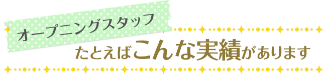 オープニングスタッフ たとえばこんな実績があります